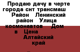 Продаю дачу в черте города снт трансмаш   › Район ­ Ленинский район › Улица ­ космонавтов  › Дом ­ 63в › Цена ­ 500 000 - Алтайский край, Барнаул г. Недвижимость » Дома, коттеджи, дачи продажа   . Алтайский край